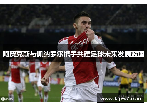 阿贾克斯与佩纳罗尔携手共建足球未来发展蓝图 阿贾克斯与佩纳罗尔携手共建足球未来发展蓝图