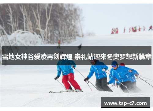 雪地女神谷爱凌再创辉煌 崇礼站迎来冬奥梦想新篇章 雪地女神谷爱凌再创辉煌 崇礼站迎来冬奥梦想新篇章