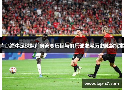 青岛海牛足球队前身演变历程与俱乐部发展历史脉络探索