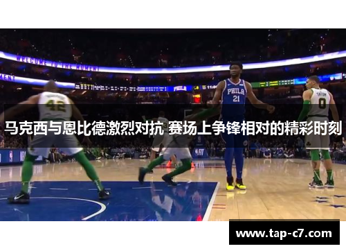 马克西与恩比德激烈对抗 赛场上争锋相对的精彩时刻 马克西与恩比德激烈对抗 赛场上争锋相对的精彩时刻