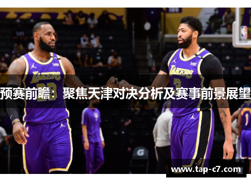 预赛前瞻:聚焦天津对决分析及赛事前景展望 预赛前瞻:聚焦天津对决分析及赛事前景展望