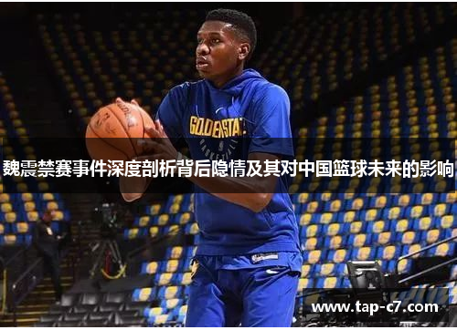 魏震禁赛事件深度剖析背后隐情及其对中国篮球未来的影响