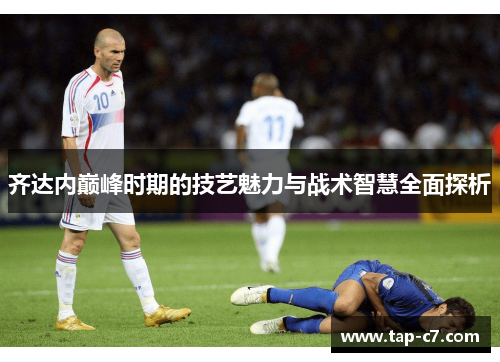 齐达内巅峰时期的技艺魅力与战术智慧全面探析
