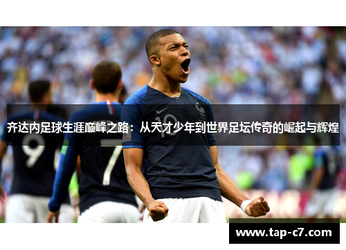 齐达内足球生涯巅峰之路：从天才少年到世界足坛传奇的崛起与辉煌