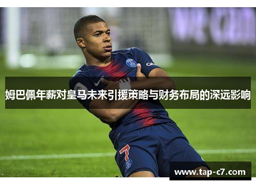 姆巴佩年薪对皇马未来引援策略与财务布局的深远影响