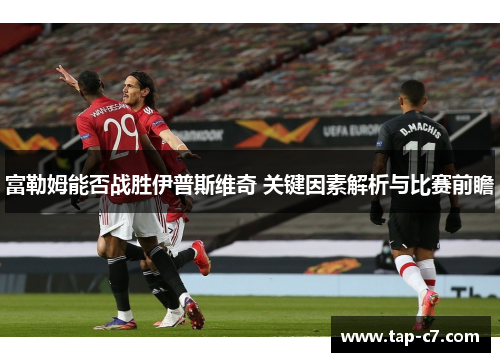 富勒姆能否战胜伊普斯维奇 关键因素解析与比赛前瞻 富勒姆能否战胜伊普斯维奇 关键因素解析与比赛前瞻