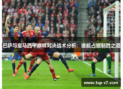 巴萨与皇马西甲巅峰对决战术分析：谁能占据制胜之道