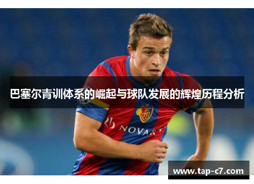 巴塞尔青训体系的崛起与球队发展的辉煌历程分析