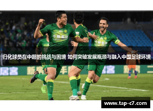 归化球员在中超的挑战与困境 如何突破发展瓶颈与融入中国足球环境
