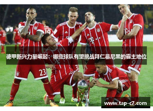 德甲新兴力量崛起：哪些球队有望挑战拜仁慕尼黑的霸主地位