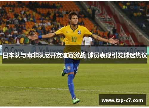 日本队与南非队展开友谊赛激战 球员表现引发球迷热议 日本队与南非队展开友谊赛激战 球员表现引发球迷热议