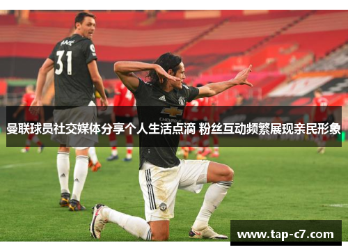 曼联球员社交媒体分享个人生活点滴 粉丝互动频繁展现亲民形象