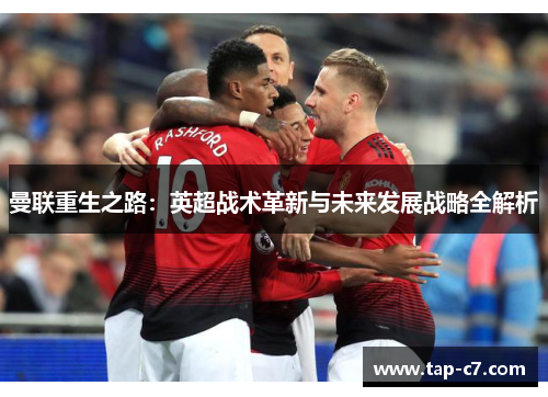 曼联重生之路:英超战术革新与未来发展战略全解析 曼联重生之路:英超战术革新与未来发展战略全解析