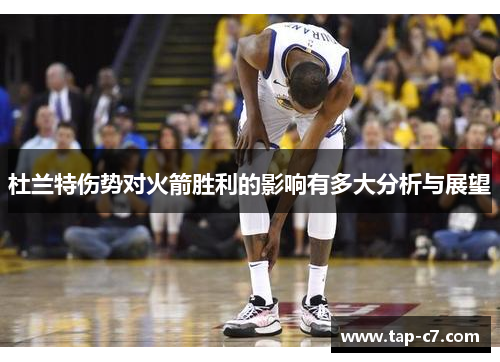 杜兰特伤势对火箭胜利的影响有多大分析与展望