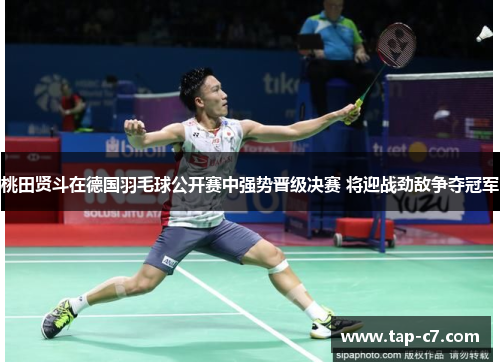 桃田贤斗在德国羽毛球公开赛中强势晋级决赛 将迎战劲敌争夺冠军