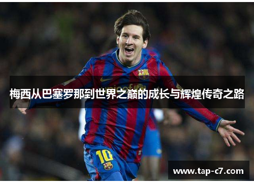 梅西从巴塞罗那到世界之巅的成长与辉煌传奇之路