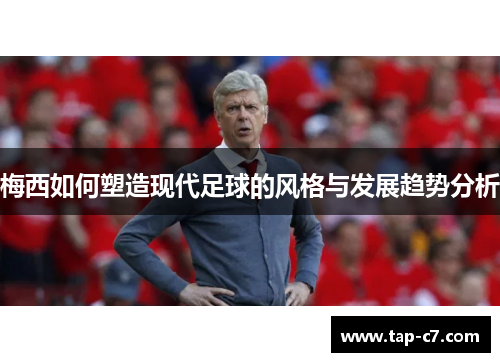 梅西如何塑造现代足球的风格与发展趋势分析