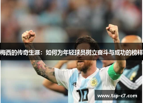 梅西的传奇生涯：如何为年轻球员树立奋斗与成功的榜样
