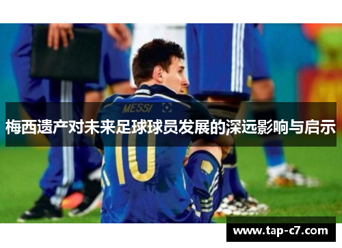 梅西遗产对未来足球球员发展的深远影响与启示 梅西遗产对未来足球球员发展的深远影响与启示