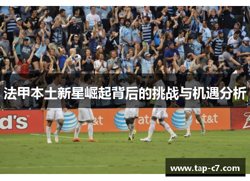 法甲本土新星崛起背后的挑战与机遇分析 法甲本土新星崛起背后的挑战与机遇分析