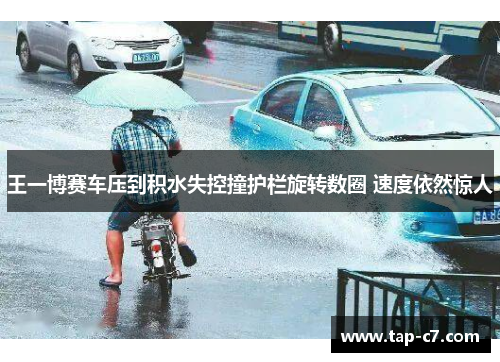 王一博赛车压到积水失控撞护栏旋转数圈 速度依然惊人