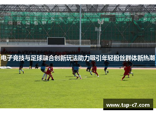 电子竞技与足球融合创新玩法助力吸引年轻粉丝群体新热潮