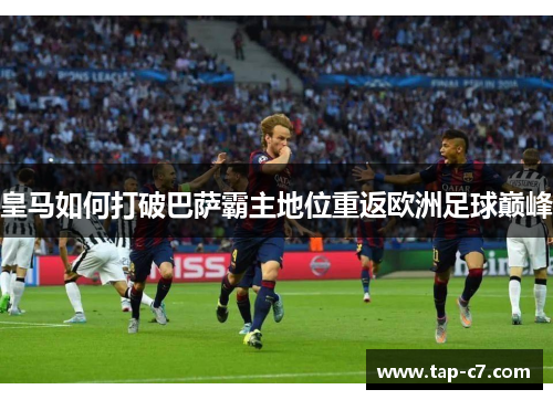 皇马如何打破巴萨霸主地位重返欧洲足球巅峰