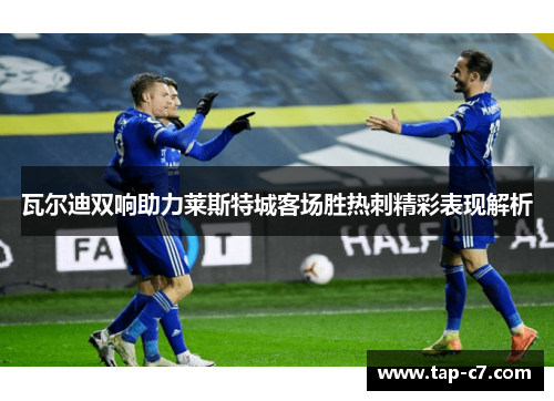 瓦尔迪双响助力莱斯特城客场胜热刺精彩表现解析