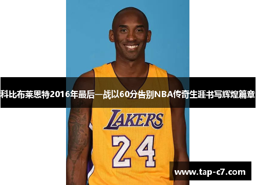 科比布莱恩特2016年最后一战以60分告别NBA传奇生涯书写辉煌篇章 科比布莱恩特2016年最后一战以60分告别NBA传奇生涯书写辉煌篇章