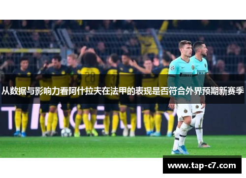 从数据与影响力看阿什拉夫在法甲的表现是否符合外界预期新赛季