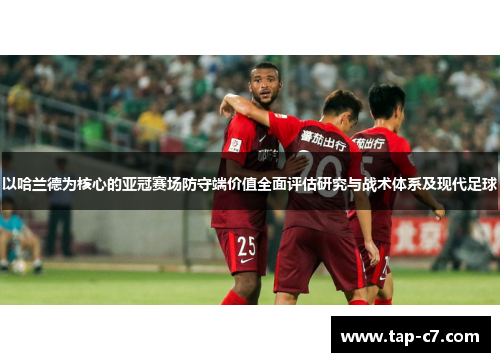 以哈兰德为核心的亚冠赛场防守端价值全面评估研究与战术体系及现代足球 以哈兰德为核心的亚冠赛场防守端价值全面评估研究与战术体系及现代足球