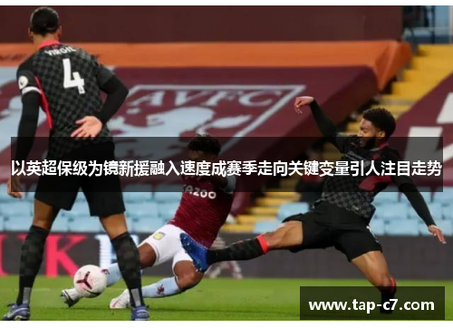 以英超保级为镜新援融入速度成赛季走向关键变量引人注目走势