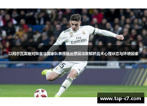以阿尔瓦雷斯对阵皇马国家队表现低迷原因深度解析战术心理状态与环境因素
