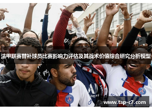 法甲联赛替补球员比赛影响力评估及其战术价值综合研究分析模型 法甲联赛替补球员比赛影响力评估及其战术价值综合研究分析模型