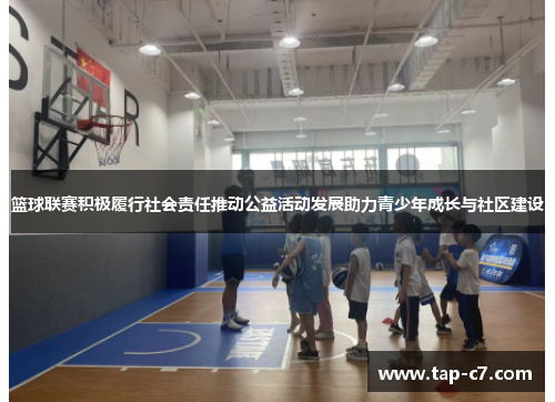 篮球联赛积极履行社会责任推动公益活动发展助力青少年成长与社区建设