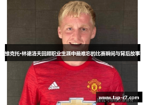 维克托·林德洛夫回顾职业生涯中最难忘的比赛瞬间与背后故事