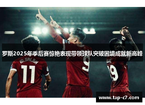 罗斯2025年季后赛惊艳表现带领球队突破困境成就新高峰
