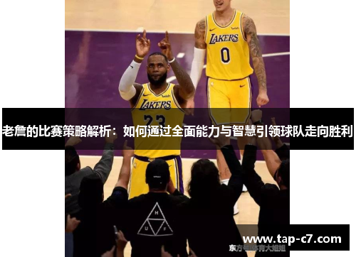 老詹的比赛策略解析：如何通过全面能力与智慧引领球队走向胜利