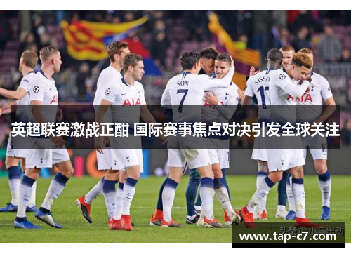 英超联赛激战正酣 国际赛事焦点对决引发全球关注