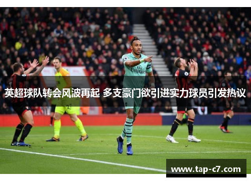 英超球队转会风波再起 多支豪门欲引进实力球员引发热议