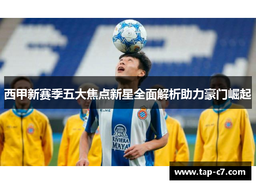 西甲新赛季五大焦点新星全面解析助力豪门崛起