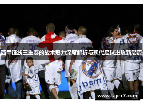 西甲锋线三重奏的战术魅力深度解析与现代足球进攻新潮流 西甲锋线三重奏的战术魅力深度解析与现代足球进攻新潮流