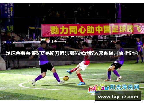 足球赛事直播权交易助力俱乐部拓展新收入来源提升商业价值