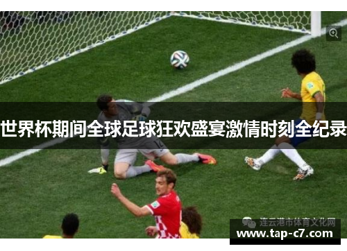 世界杯期间全球足球狂欢盛宴激情时刻全纪录