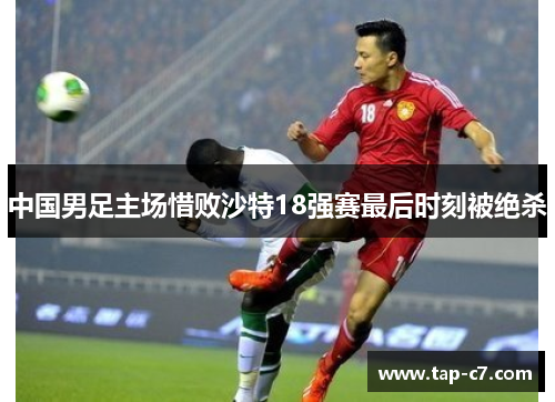 中国男足主场惜败沙特18强赛最后时刻被绝杀