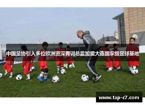 中国足协引入多位欧洲资深青训总监加盟大连国家级足球基地