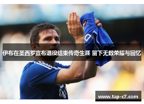 伊布在圣西罗宣布退役结束传奇生涯 留下无数荣耀与回忆