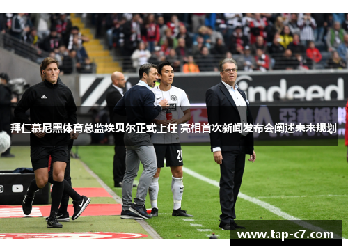 拜仁慕尼黑体育总监埃贝尔正式上任 亮相首次新闻发布会阐述未来规划