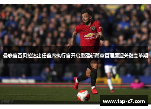 曼联官宣贝拉达出任首席执行官开启重建新篇章管理层迎关键变革期