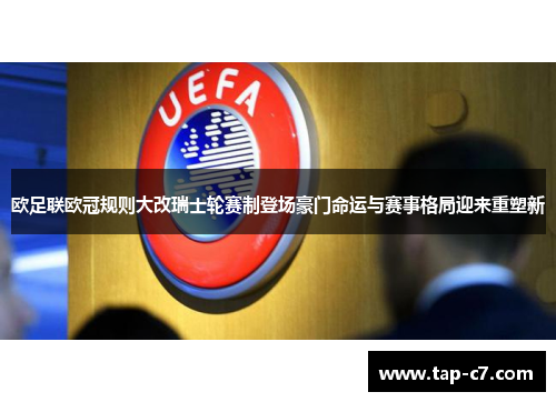 欧足联欧冠规则大改瑞士轮赛制登场豪门命运与赛事格局迎来重塑新
